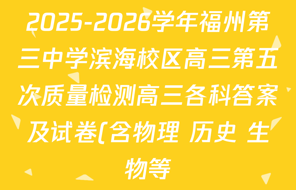 2025-2026学年福州第三中学滨海校区高三第五次质量检测高三各科答案及试卷(含物理 历史 生物等) 2025-2026学年福州第三中学滨海校区高三第五次质量检测高三各科答案及试卷(含物理 历史 生物等)
